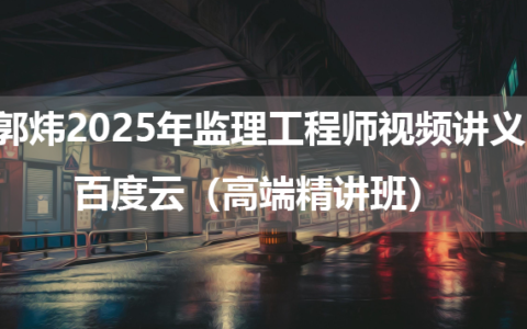 郭炜2025年监理工程师视频讲义百度云（高端精讲班）