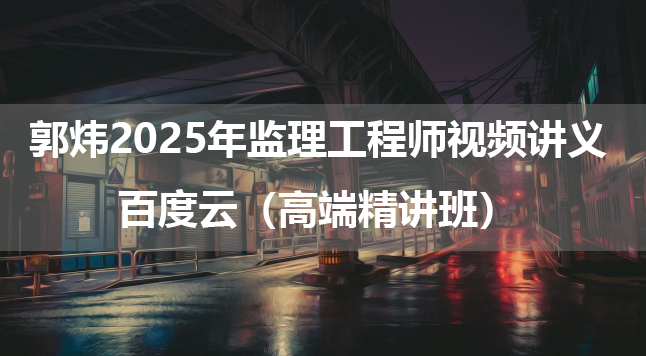 郭炜2025年监理工程师视频讲义百度云（高端精讲班）