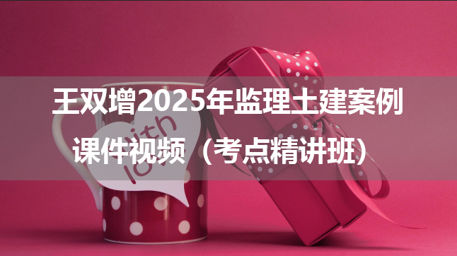 王双增2025年监理土建案例课件视频（考点精讲班）