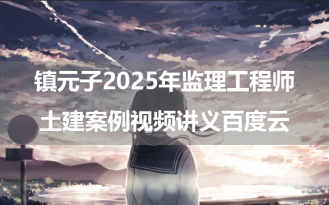 镇元子2025年监理工程师土建案例视频讲义百度云