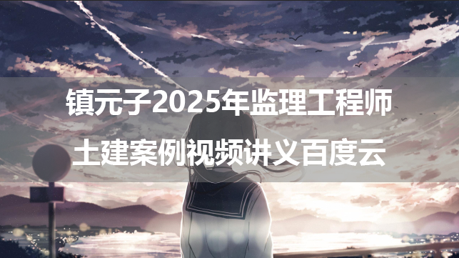 镇元子2025年监理工程师土建案例视频讲义百度云