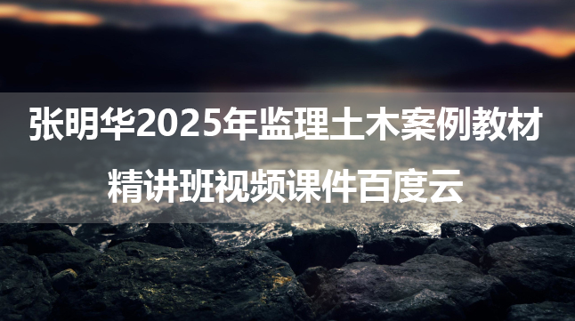 张明华2025年监理土木案例教材精讲班视频课件百度云