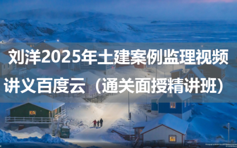 刘洋2025年土建案例监理视频讲义百度云（通关面授精讲班）