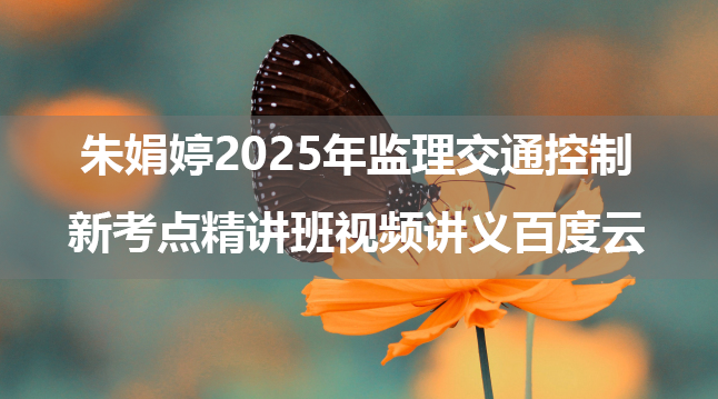 朱娟婷2025年监理交通控制新考点精讲班视频讲义百度云