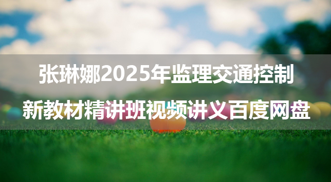 张琳娜2025年监理交通控制新教材精讲班视频讲义百度网盘