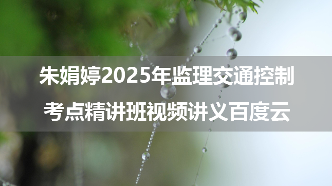 朱娟婷2025年监理交通控制考点精讲班视频讲义百度云