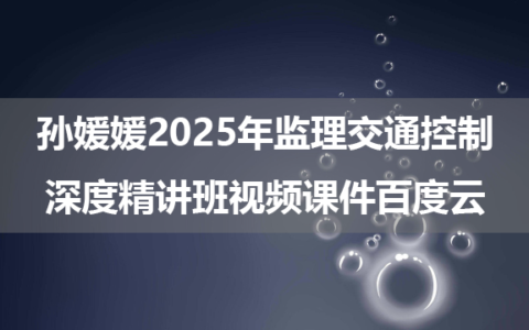 孙媛媛2025年监理交通控制深度精讲班视频课件百度云【新教材】