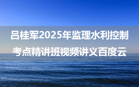 吕桂军2025年监理水利控制考点精讲班视频讲义百度云