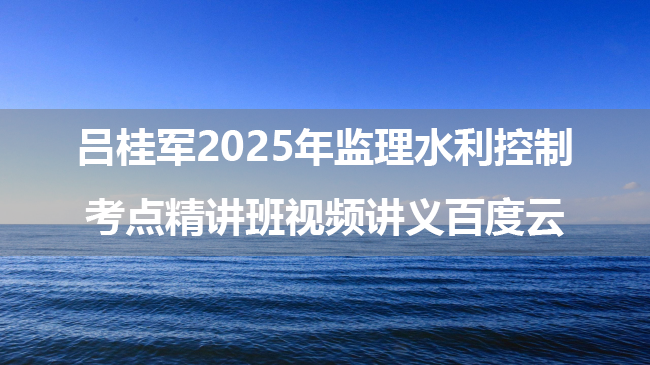 吕桂军2025年监理水利控制考点精讲班视频讲义百度云