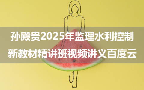 孙殿贵2025年监理水利控制新教材精讲班视频讲义百度云