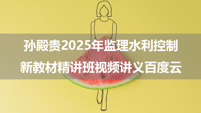 孙殿贵2025年监理水利控制新教材精讲班视频讲义百度云