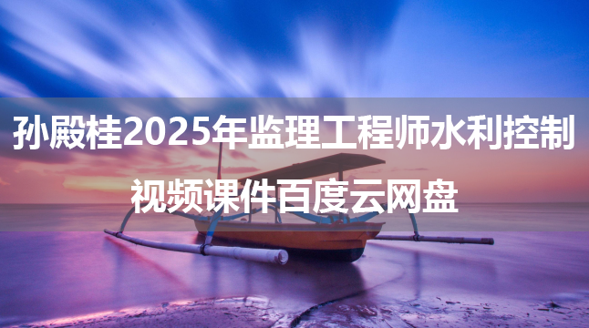 孙殿桂2025年监理工程师水利控制视频课件百度云网盘