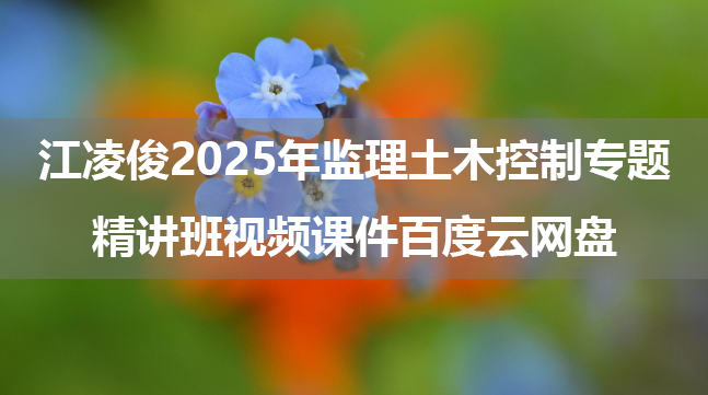 江凌俊2025年监理土木控制专题精讲班视频课件百度云网盘（新教材）