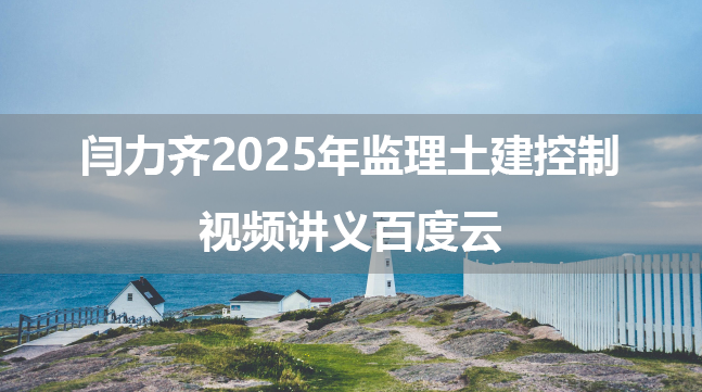 闫力齐2025年监理土建控制视频讲义百度云（珠峰直播班+框架系统课）