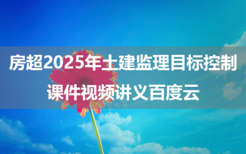 房超2025年土建监理目标控制课件视频讲义百度云（考点精析课+教材全解班）