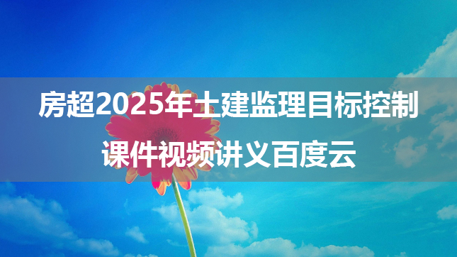 房超2025年土建监理目标控制课件视频讲义百度云（考点精析课+教材全解班）