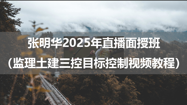 张明华2025年直播面授班（监理土建三控目标控制视频教程）