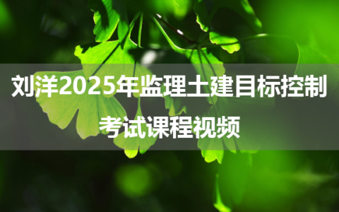 刘洋2025年监理土建目标控制考试课程视频（通关面授精讲班-新教材）