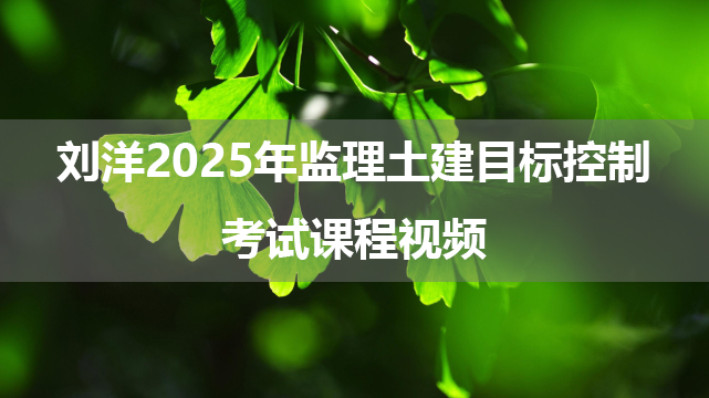 刘洋2025年监理土建目标控制考试课程视频（通关面授精讲班-新教材）