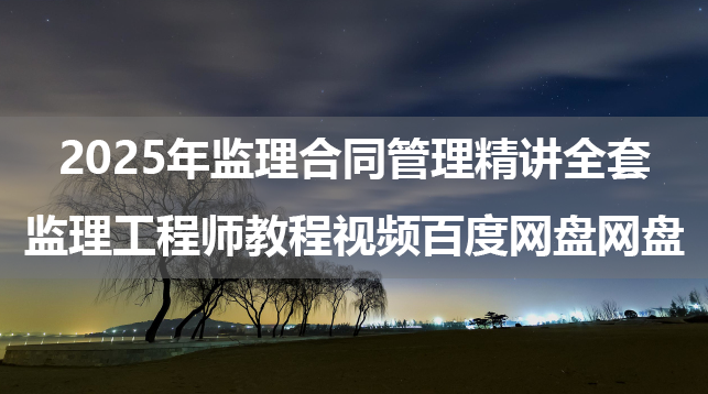 2025年监理合同管理精讲全套（监理工程师教程视频百度网盘网盘）