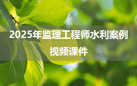 2025年监理工程师水利案例视频课件（水利监理工程师看谁的课件好）