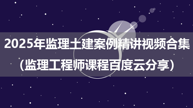 2025年监理土建案例精讲视频合集（监理工程师课程百度云分享）