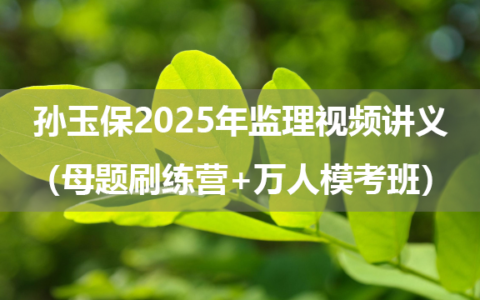 孙玉保2025年监理法规概论视频讲义（母题刷练营+万人模考班）