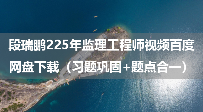 段瑞鹏225年监理工程师视频百度网盘下载（习题巩固+题点合一）