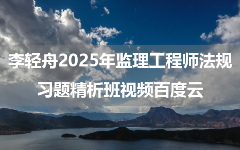 李轻舟2025年监理工程师法规习题精析班视频百度云