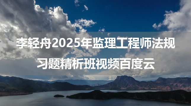 李轻舟2025年监理工程师法规习题精析班视频百度云