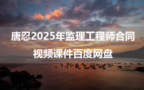 唐忍2025年监理工程师合同视频课件百度网盘（习题解析班+模考金题班）