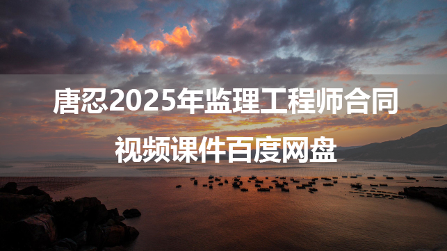 唐忍2025年监理工程师合同视频课件百度网盘（习题解析班+模考金题班）