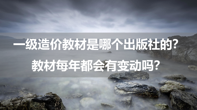 一级造价工程师教材是哪个出版社的？教材每年都会有变动吗？