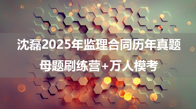 沈磊2025年监理合同历年真题+母题刷练营+万人模考（视频+讲义）