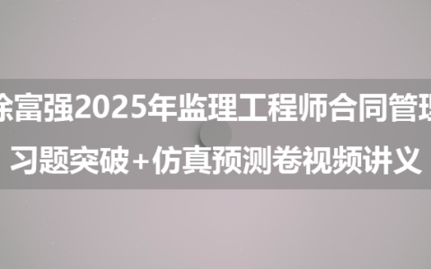 徐富强2025年监理工程师合同管理习题突破+仿真预测卷视频讲义