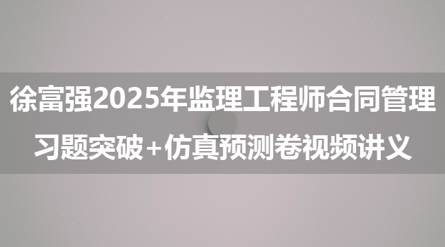 徐富强2025年监理工程师合同管理习题突破+仿真预测卷视频讲义