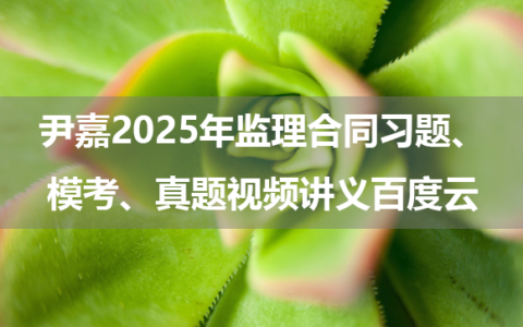 尹嘉2025年监理合同习题、模考、真题视频讲义百度云
