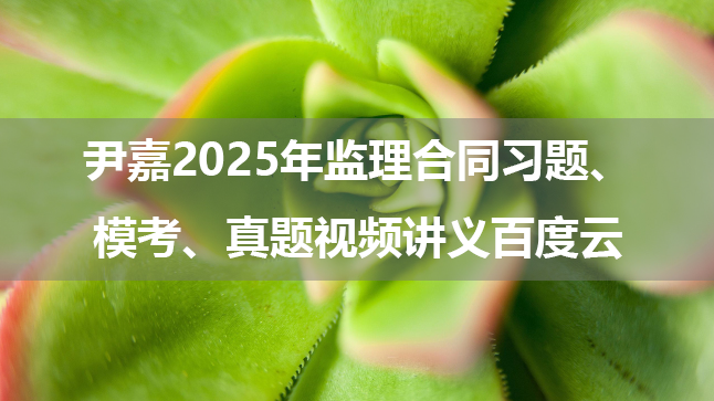 尹嘉2025年监理合同习题、模考、真题视频讲义百度云