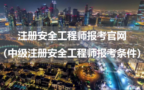 注册安全工程师报考官网（中级注册安全工程师报考条件）
