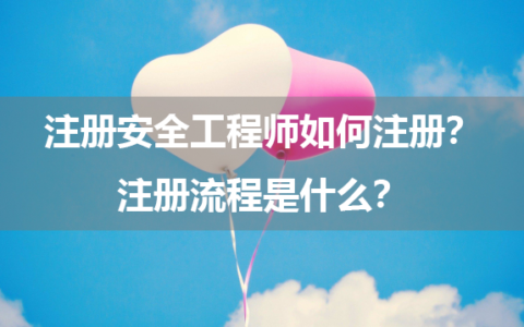 注册安全工程师如何注册？注册流程是什么？