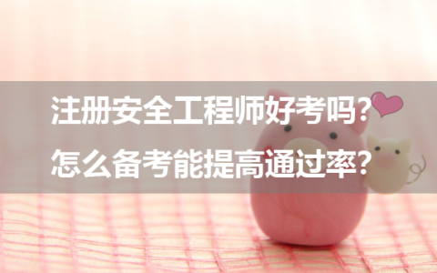 注册安全工程师好考吗？怎么备考能提高通过率？
