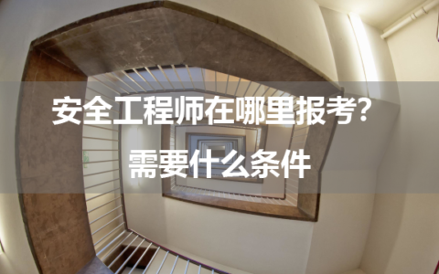 安全工程师在哪里报考？需要什么条件？