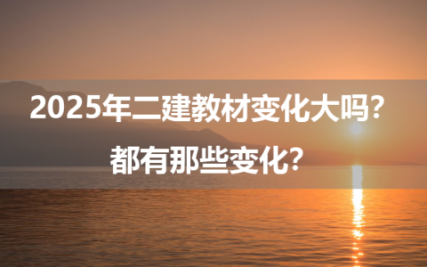 2025年二建教材变化大吗？都有那些变化？