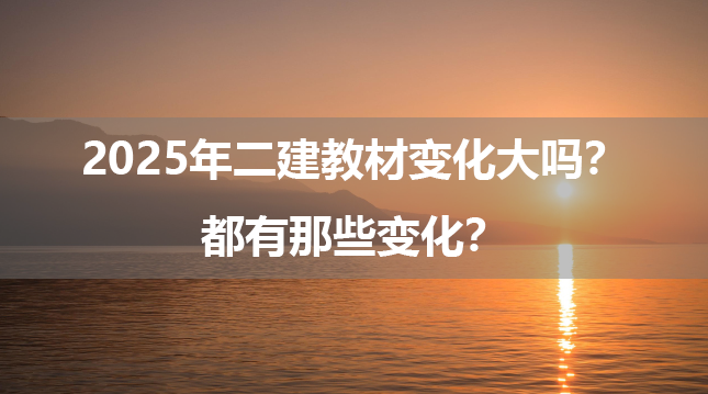 2025年二建教材变化大吗？都有那些变化？