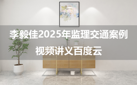 李毅佳2025年监理交通案例视频讲义百度云（万人模考+查缺补漏卷+母题刷练营）