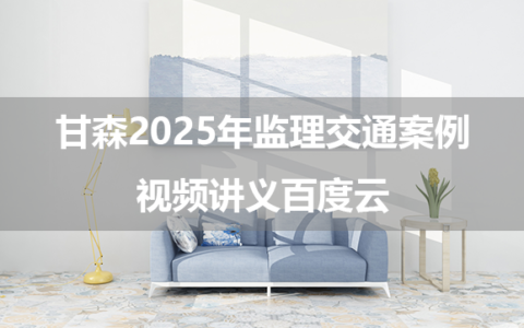 甘森2025年监理交通案例视频讲义百度云（模考金题班+习题解析班）