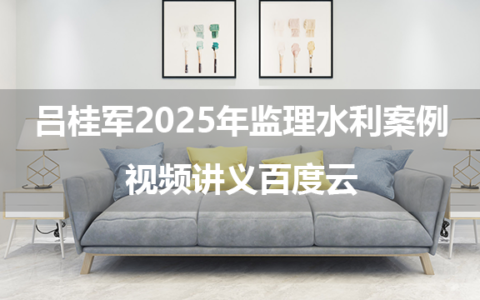 吕桂军2025年监理水利案例母题刷练营+模考+补漏卷视频讲义百度云