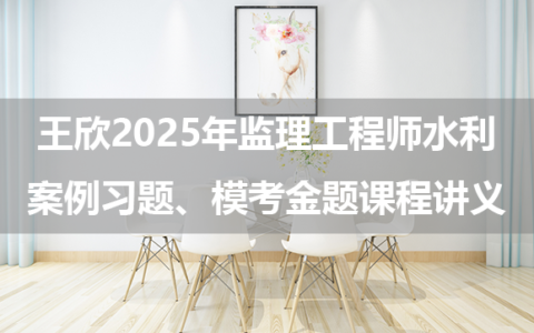 王欣2025年监理工程师水利案例习题、模考金题课程讲义