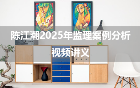 陈江潮2025年监理案例分析习题强化班+模考精析课视频讲义