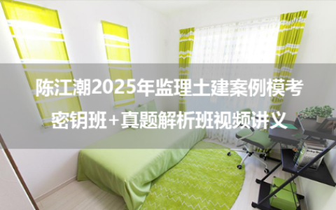 陈江潮2025年监理土建案例模考密钥班+真题解析班视频讲义
